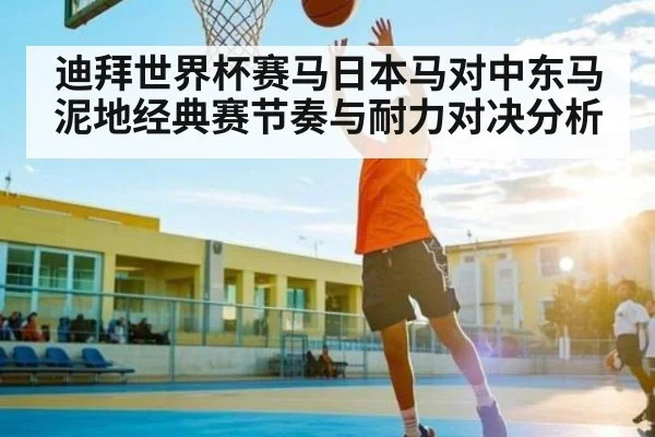 迪拜世界杯赛马日本马对中东马泥地经典赛节奏与耐力对决分析