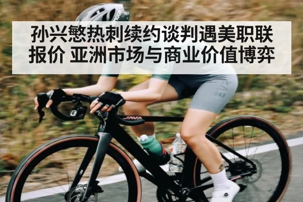 孙兴慜热刺续约谈判遇美职联报价 亚洲市场与商业价值博弈