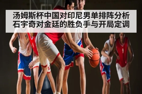 汤姆斯杯中国对印尼男单排阵分析 石宇奇对金廷的胜负手与开局定调
