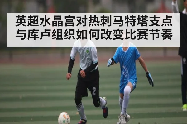 英超水晶宫对热刺马特塔支点与库卢组织如何改变比赛节奏